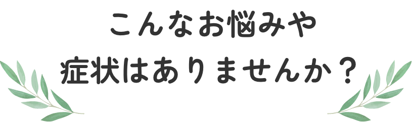 こんなお悩みや症状はありませんか？