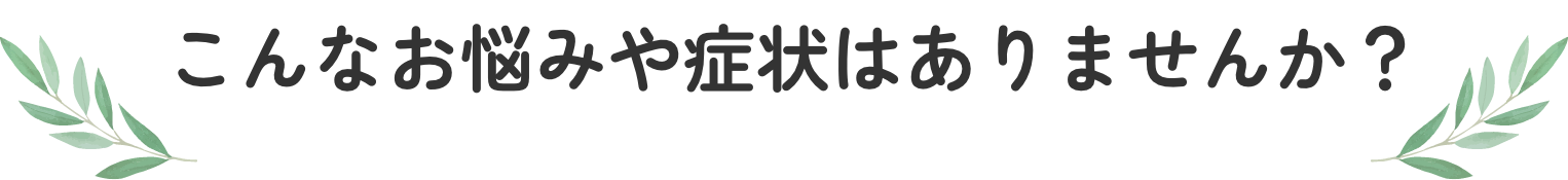 こんなお悩みや症状はありませんか？